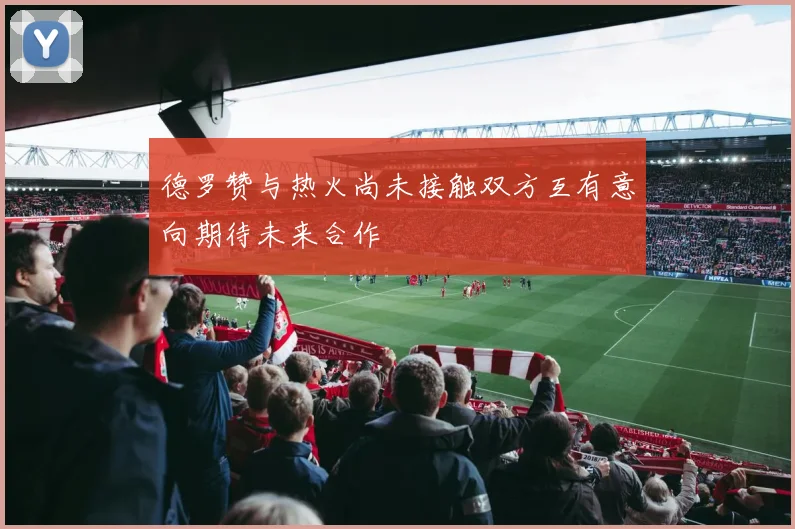 德罗赞与热火尚未接触双方互有意向期待未来合作