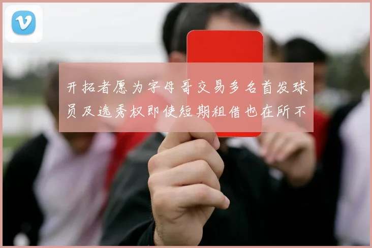 开拓者愿为字母哥交易多名首发球员及选秀权即使短期租借也在所不惜