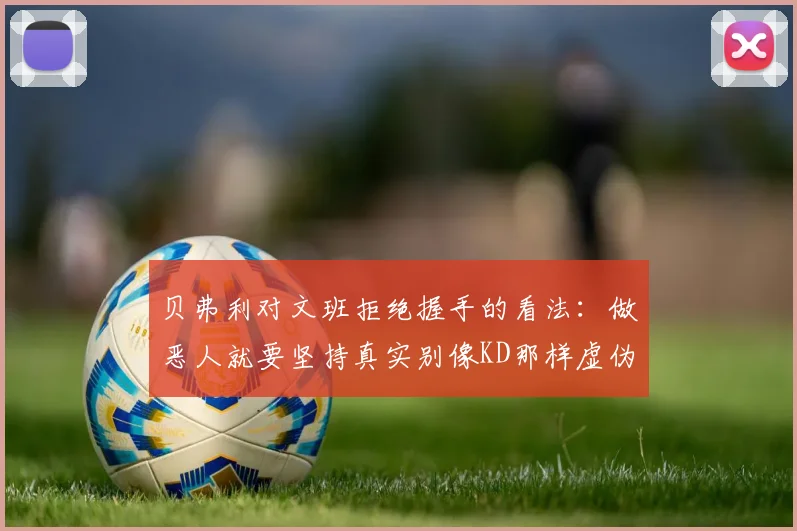 贝弗利对文班拒绝握手的看法：做恶人就要坚持真实别像KD那样虚伪