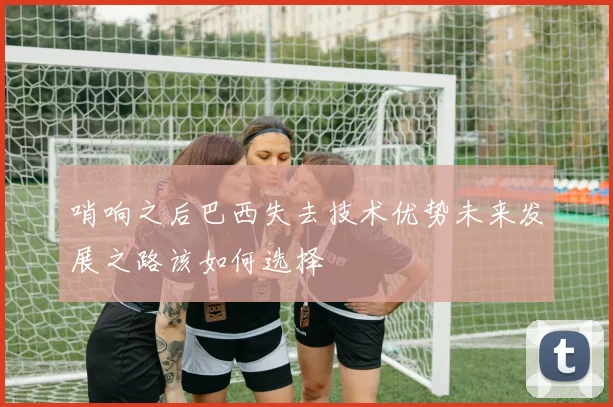 哨响之后巴西失去技术优势未来发展之路该如何选择