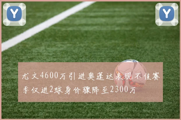 尤文4600万引进奥蓬达表现不佳赛季仅进2球身价骤降至2300万