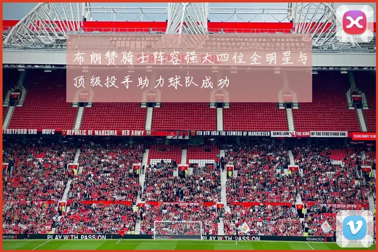 布朗赞骑士阵容强大四位全明星与顶级投手助力球队成功