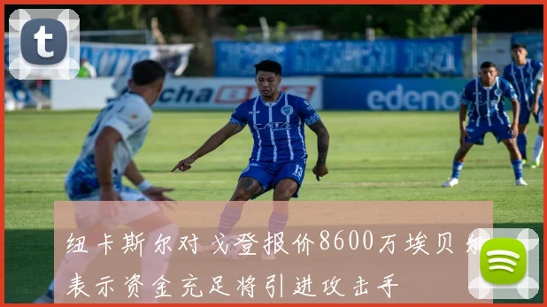 纽卡斯尔对戈登报价8600万埃贝尔表示资金充足将引进攻击手