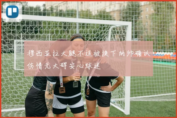 穆西亚拉大腿不适被换下纳帅确认伤情无大碍安心球迷