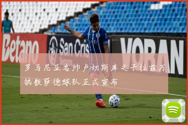 罗马尼亚名帅卢切斯库之子拉兹万执教萨德球队正式宣布