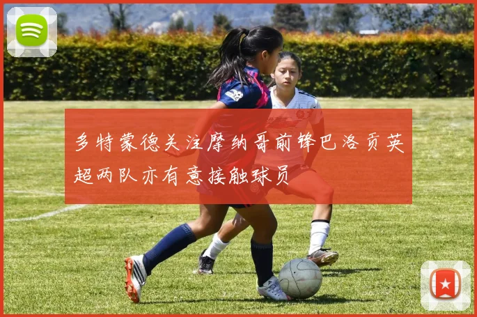 多特蒙德关注摩纳哥前锋巴洛贡英超两队亦有意接触球员