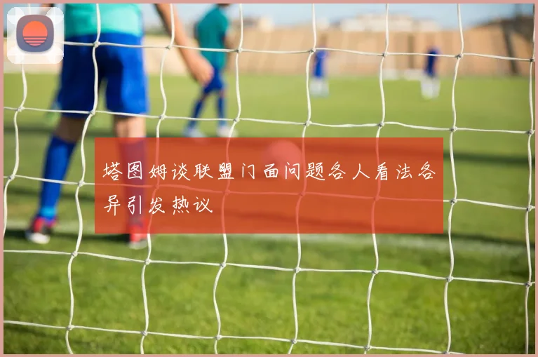 塔图姆谈联盟门面问题各人看法各异引发热议