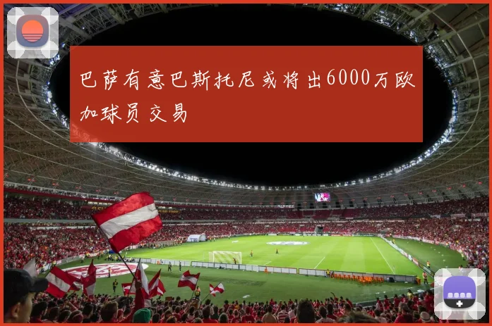 巴萨有意巴斯托尼或将出6000万欧加球员交易