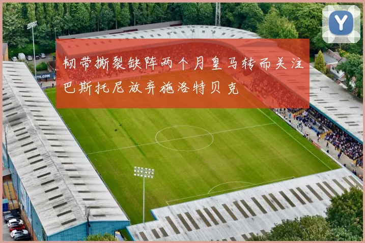 韧带撕裂缺阵两个月皇马转而关注巴斯托尼放弃施洛特贝克