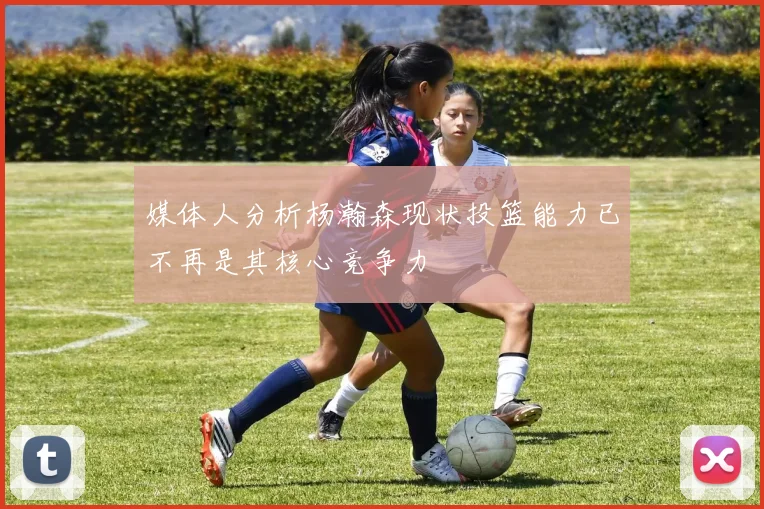 媒体人分析杨瀚森现状投篮能力已不再是其核心竞争力