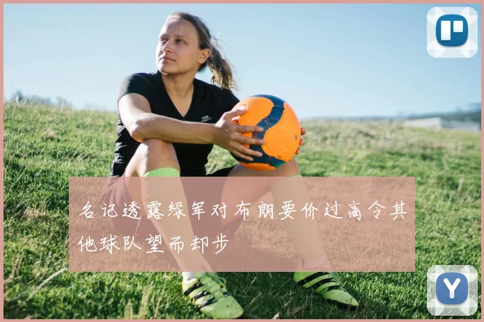 名记透露绿军对布朗要价过高令其他球队望而却步