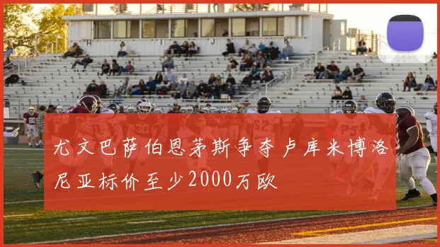 尤文巴萨伯恩茅斯争夺卢库米博洛尼亚标价至少2000万欧