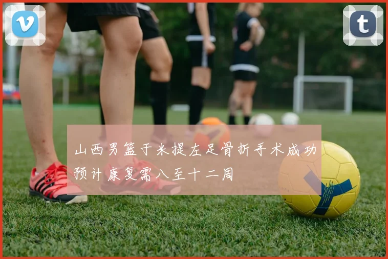 山西男篮于米提左足骨折手术成功预计康复需八至十二周