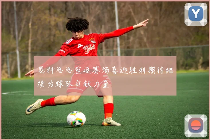 恩科洛洛重返赛场喜迎胜利期待继续为球队贡献力量