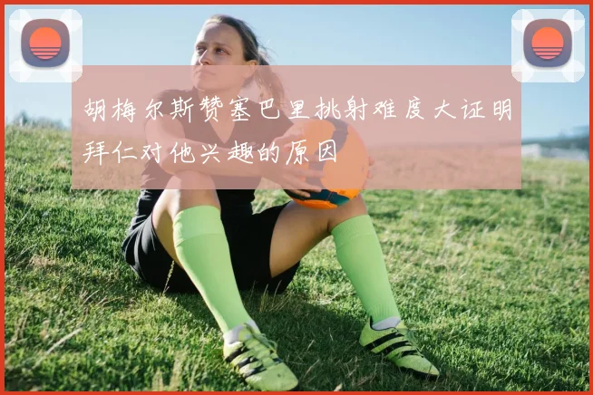 胡梅尔斯赞塞巴里挑射难度大证明拜仁对他兴趣的原因