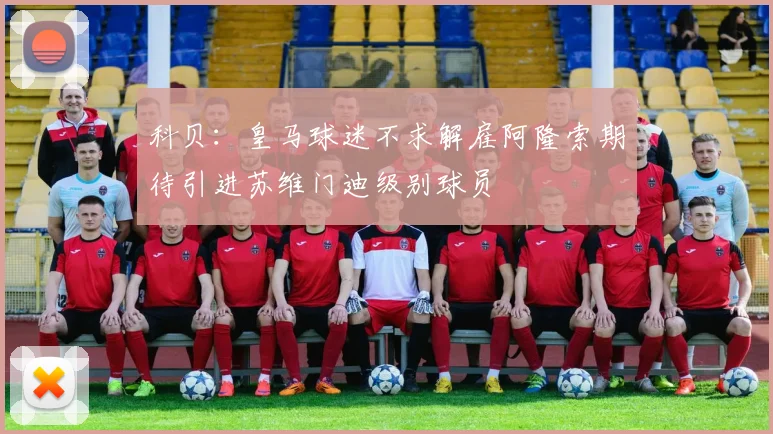 科贝：皇马球迷不求解雇阿隆索期待引进苏维门迪级别球员