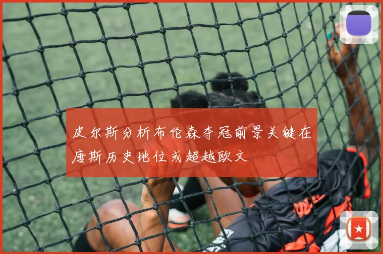 皮尔斯分析布伦森夺冠前景关键在唐斯历史地位或超越欧文
