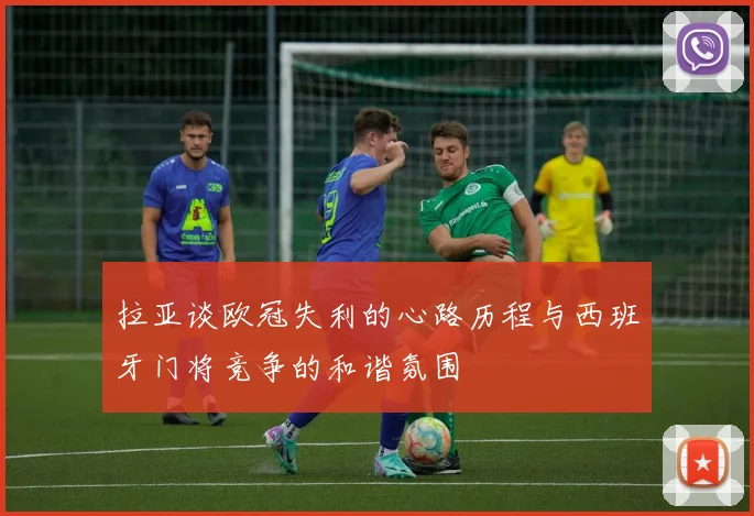 拉亚谈欧冠失利的心路历程与西班牙门将竞争的和谐氛围