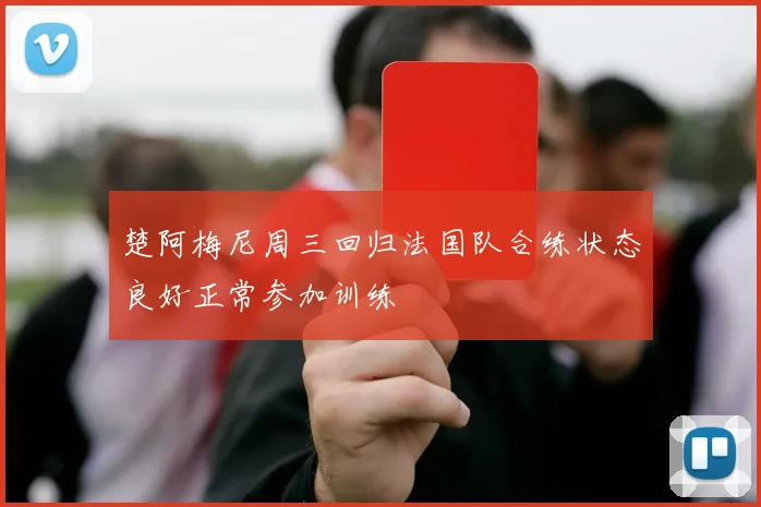 楚阿梅尼周三回归法国队合练状态良好正常参加训练